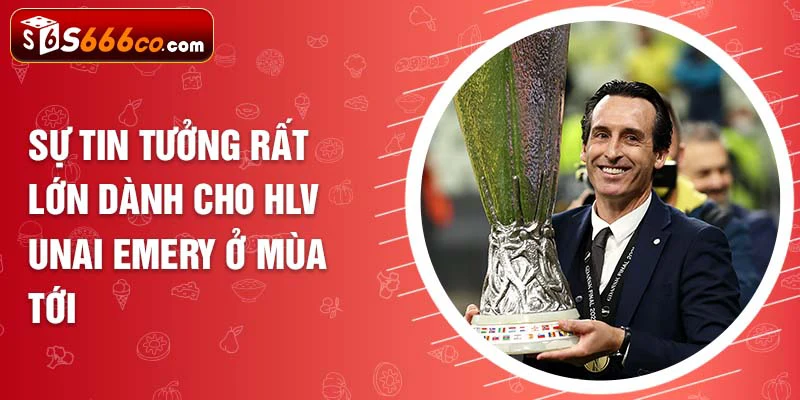 Sự tin tưởng rất lớn dành cho HLV Unai Emery ở mùa tới