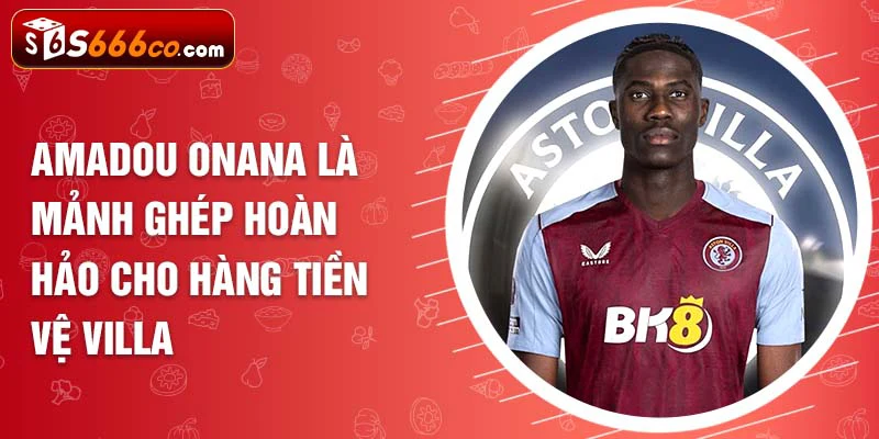 Amadou Onana là mảnh ghép hoàn hảo cho hàng tiền vệ Villa