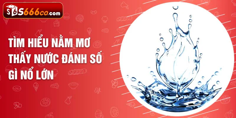 Tìm hiểu nằm mơ thấy nước đánh số gì nổ lớn